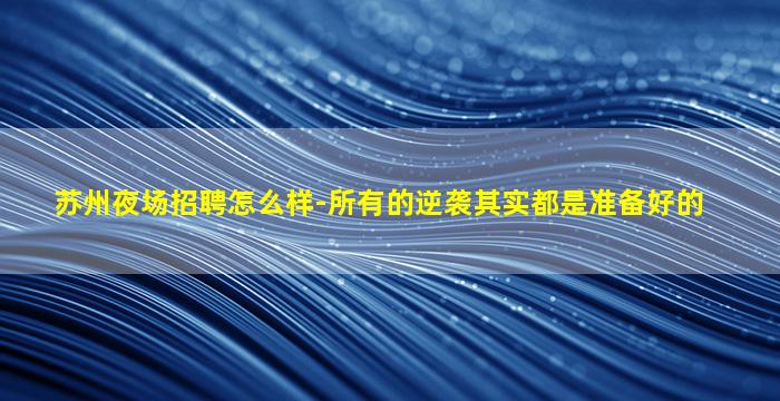 苏州夜场招聘怎么样-所有的逆袭其实都是准备好的